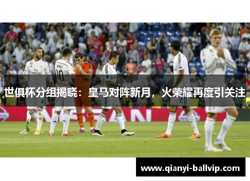 世俱杯分组揭晓：皇马对阵新月，火荣耀再度引关注