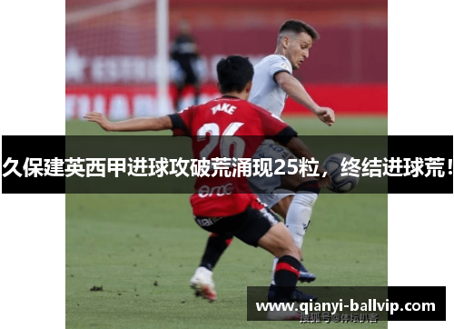 久保建英西甲进球攻破荒涌现25粒，终结进球荒！