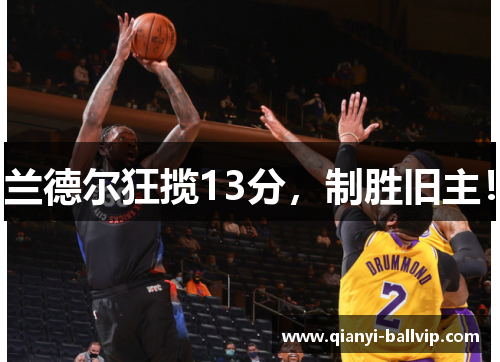 兰德尔狂揽13分，制胜旧主！