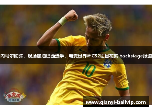 内马尔助阵，现场加油巴西选手，电竞世界杯CS2项目花絮 backstage报道