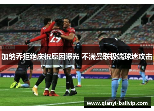 加纳乔拒绝庆祝原因曝光 不满曼联极端球迷攻击