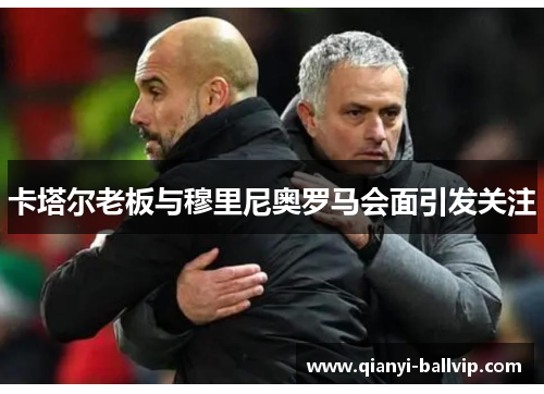 卡塔尔老板与穆里尼奥罗马会面引发关注