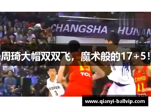 周琦大帽双双飞，魔术般的17+5！
