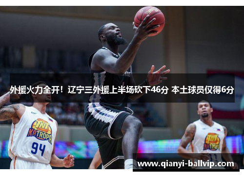 外援火力全开！辽宁三外援上半场砍下46分 本土球员仅得6分