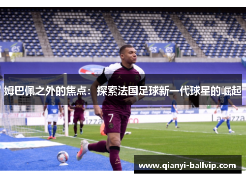 姆巴佩之外的焦点：探索法国足球新一代球星的崛起