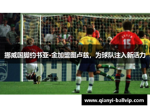 挪威国脚约书亚-金加盟图卢兹，为球队注入新活力